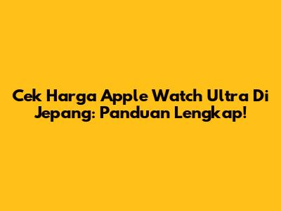 Cek Harga Apple Watch Ultra Di Jepang: Panduan Lengkap!