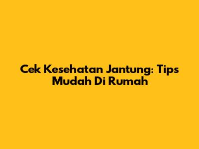 Cek Kesehatan Jantung: Tips Mudah Di Rumah