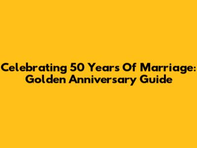 Celebrating 50 Years Of Marriage: Golden Anniversary Guide