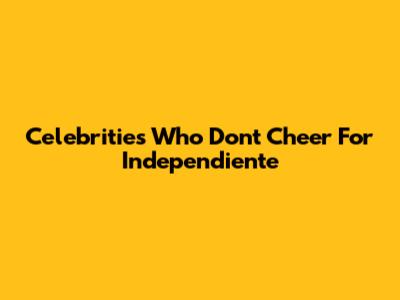 Celebrities Who Don't Cheer For Independiente