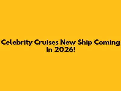 Celebrity Cruises New Ship Coming In 2026!