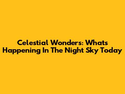Celestial Wonders: What's Happening In The Night Sky Today
