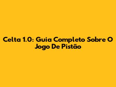 Celta 1.0: Guia Completo Sobre O Jogo De Pistão