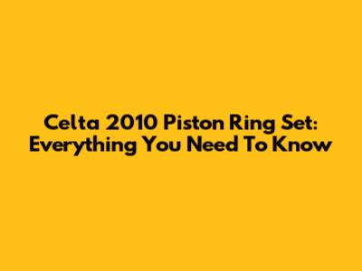 Celta 2010 Piston Ring Set: Everything You Need To Know