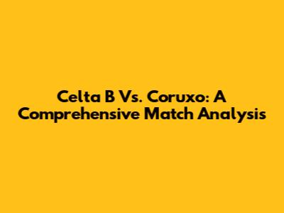 Celta B Vs. Coruxo: A Comprehensive Match Analysis