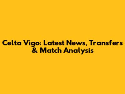 Celta Vigo: Latest News, Transfers & Match Analysis