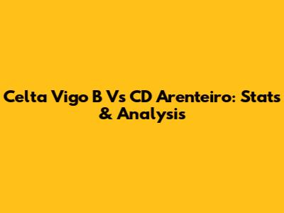 Celta Vigo B Vs CD Arenteiro: Stats & Analysis