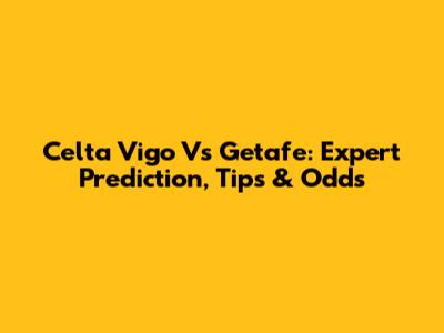 Celta Vigo Vs Getafe: Expert Prediction, Tips & Odds