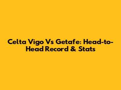 Celta Vigo Vs Getafe: Head-to-Head Record & Stats