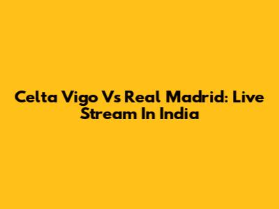 Celta Vigo Vs Real Madrid: Live Stream In India