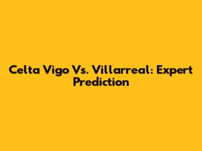 Celta Vigo Vs. Villarreal: Expert Prediction