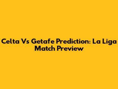 Celta Vs Getafe Prediction: La Liga Match Preview