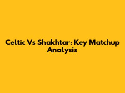 Celtic Vs Shakhtar: Key Matchup Analysis