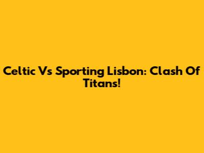 Celtic Vs Sporting Lisbon: Clash Of Titans!