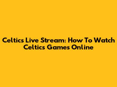 Celtics Live Stream: How To Watch Celtics Games Online