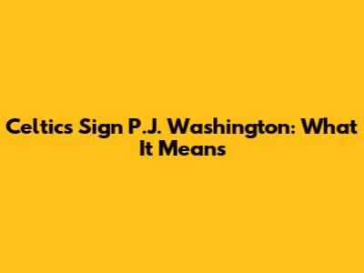 Celtics Sign P.J. Washington: What It Means