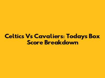 Celtics Vs Cavaliers: Today's Box Score Breakdown