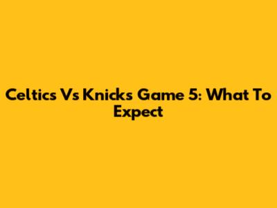 Celtics Vs Knicks Game 5: What To Expect