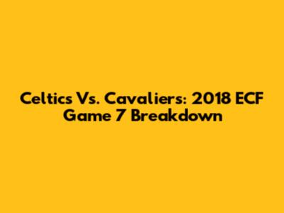 Celtics Vs. Cavaliers: 2018 ECF Game 7 Breakdown