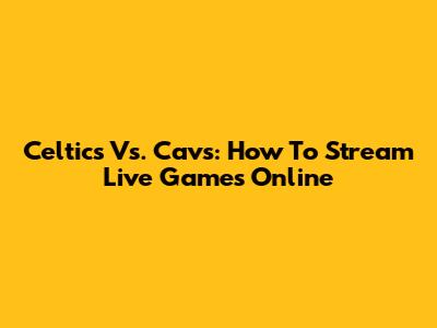 Celtics Vs. Cavs: How To Stream Live Games Online
