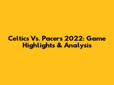 Celtics Vs. Pacers 2022: Game Highlights & Analysis