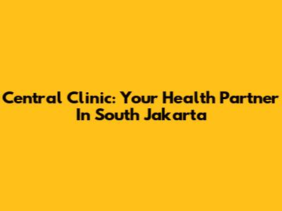 Central Clinic: Your Health Partner In South Jakarta