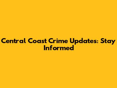 Central Coast Crime Updates: Stay Informed