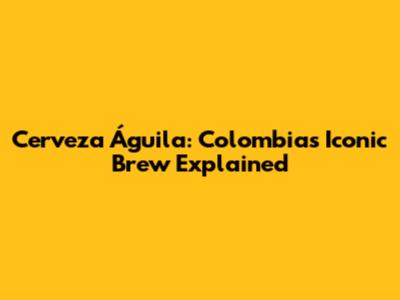 Cerveza Águila: Colombia's Iconic Brew Explained