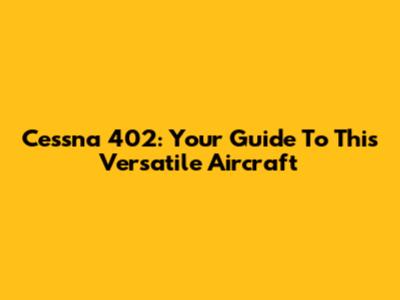 Cessna 402: Your Guide To This Versatile Aircraft
