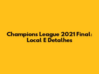 Champions League 2021 Final: Local E Detalhes