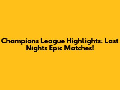 Champions League Highlights: Last Night's Epic Matches!