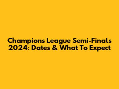 Champions League Semi-Finals 2024: Dates & What To Expect