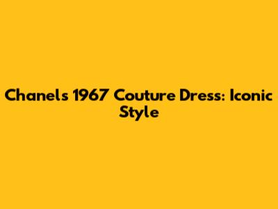 Chanel's 1967 Couture Dress: Iconic Style