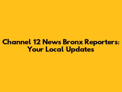 Channel 12 News Bronx Reporters: Your Local Updates
