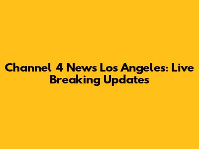 Channel 4 News Los Angeles: Live Breaking Updates