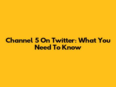 Channel 5 On Twitter: What You Need To Know