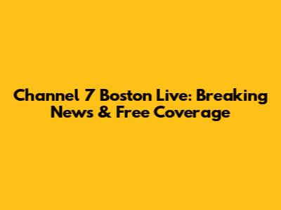 Channel 7 Boston Live: Breaking News & Free Coverage