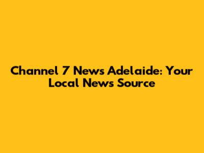 Channel 7 News Adelaide: Your Local News Source