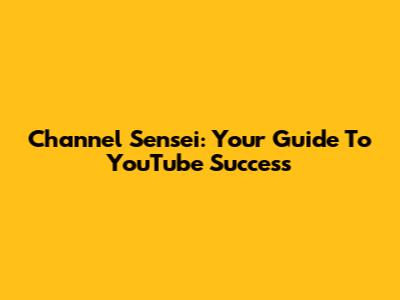 Channel Sensei: Your Guide To YouTube Success