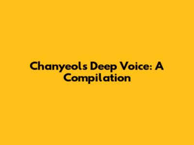 Chanyeol's Deep Voice: A Compilation