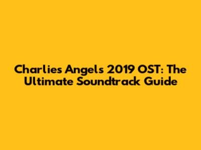 Charlie's Angels 2019 OST: The Ultimate Soundtrack Guide