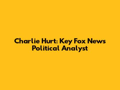Charlie Hurt: Key Fox News Political Analyst