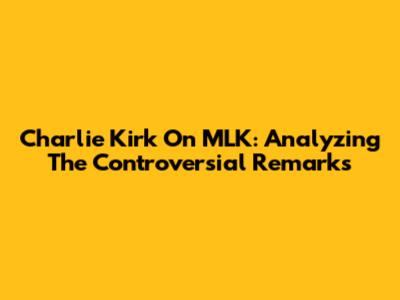 Charlie Kirk On MLK: Analyzing The Controversial Remarks