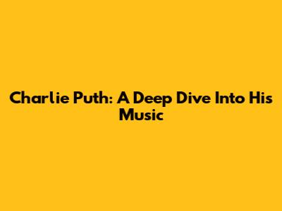 Charlie Puth: A Deep Dive Into His Music