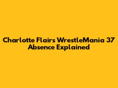 Charlotte Flair's WrestleMania 37 Absence Explained