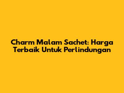 Charm Malam Sachet: Harga Terbaik Untuk Perlindungan