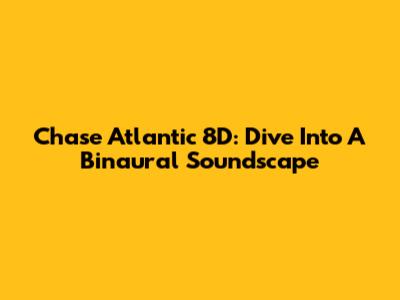 Chase Atlantic 8D: Dive Into A Binaural Soundscape