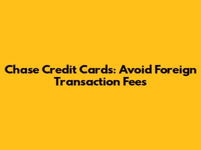 Chase Credit Cards: Avoid Foreign Transaction Fees