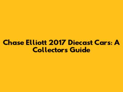 Chase Elliott 2017 Diecast Cars: A Collector's Guide