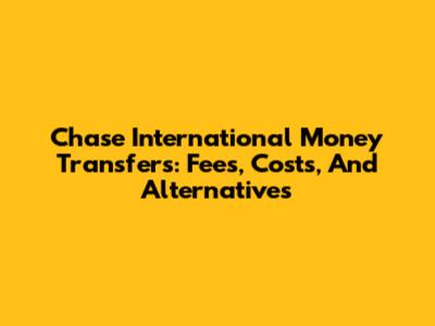 Chase International Money Transfers: Fees, Costs, And Alternatives